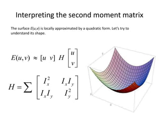 The surface E(u,v) is locally approximated by a quadratic form. Let’s try to
understand its shape.
Interpreting the second moment matrix







v
u
HvuvuE ][),(








  2
2
yyx
yxx
III
III
H
 