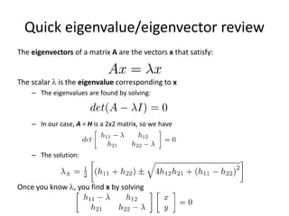 Quick eigenvalue/eigenvector review
The eigenvectors of a matrix A are the vectors x that satisfy:
The scalar  is the eigenvalue corresponding to x
– The eigenvalues are found by solving:
– In our case, A = H is a 2x2 matrix, so we have
– The solution:
Once you know , you find x by solving
 