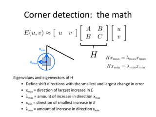 Corner detection: the math
Eigenvalues and eigenvectors of H
• Define shift directions with the smallest and largest change in error
• xmax = direction of largest increase in E
• max = amount of increase in direction xmax
• xmin = direction of smallest increase in E
• min = amount of increase in direction xmin
xmin
xmax
 