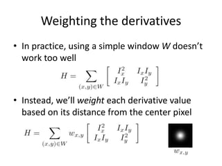 Weighting the derivatives
• In practice, using a simple window W doesn’t
work too well
• Instead, we’ll weight each derivative value
based on its distance from the center pixel
 