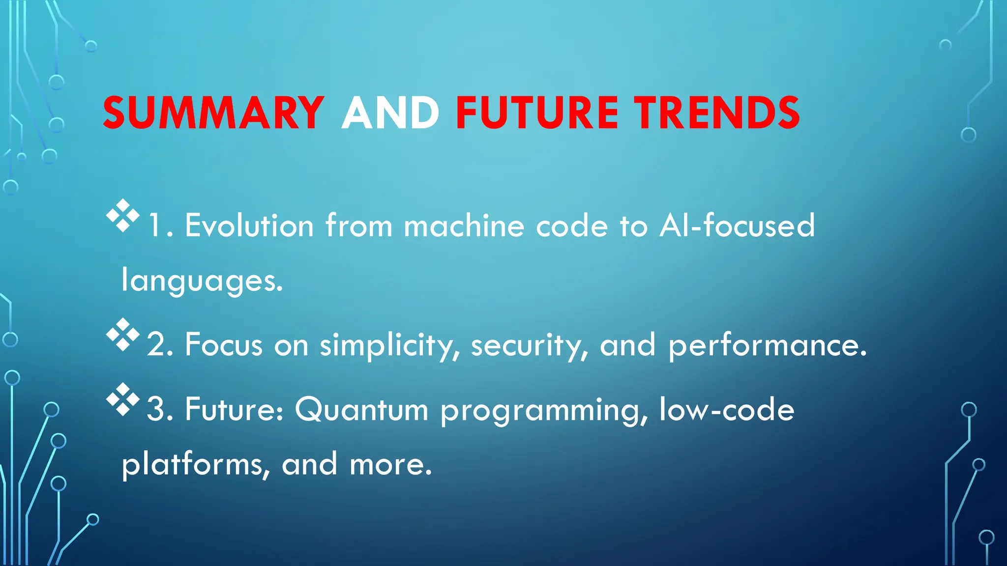 SUMMARY AND FUTURE TRENDS
1. Evolution from machine code to AI-focused
languages.
2. Focus on simplicity, security, and performance.
3. Future: Quantum programming, low-code
platforms, and more.
 
