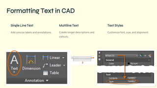 preencoded.png
Formatting Text in CAD
Single Line Text
Add concise labels and annotations.
Multiline Text
Create longer descriptions and
callouts.
Text Styles
Customize font, size, and alignment.
 