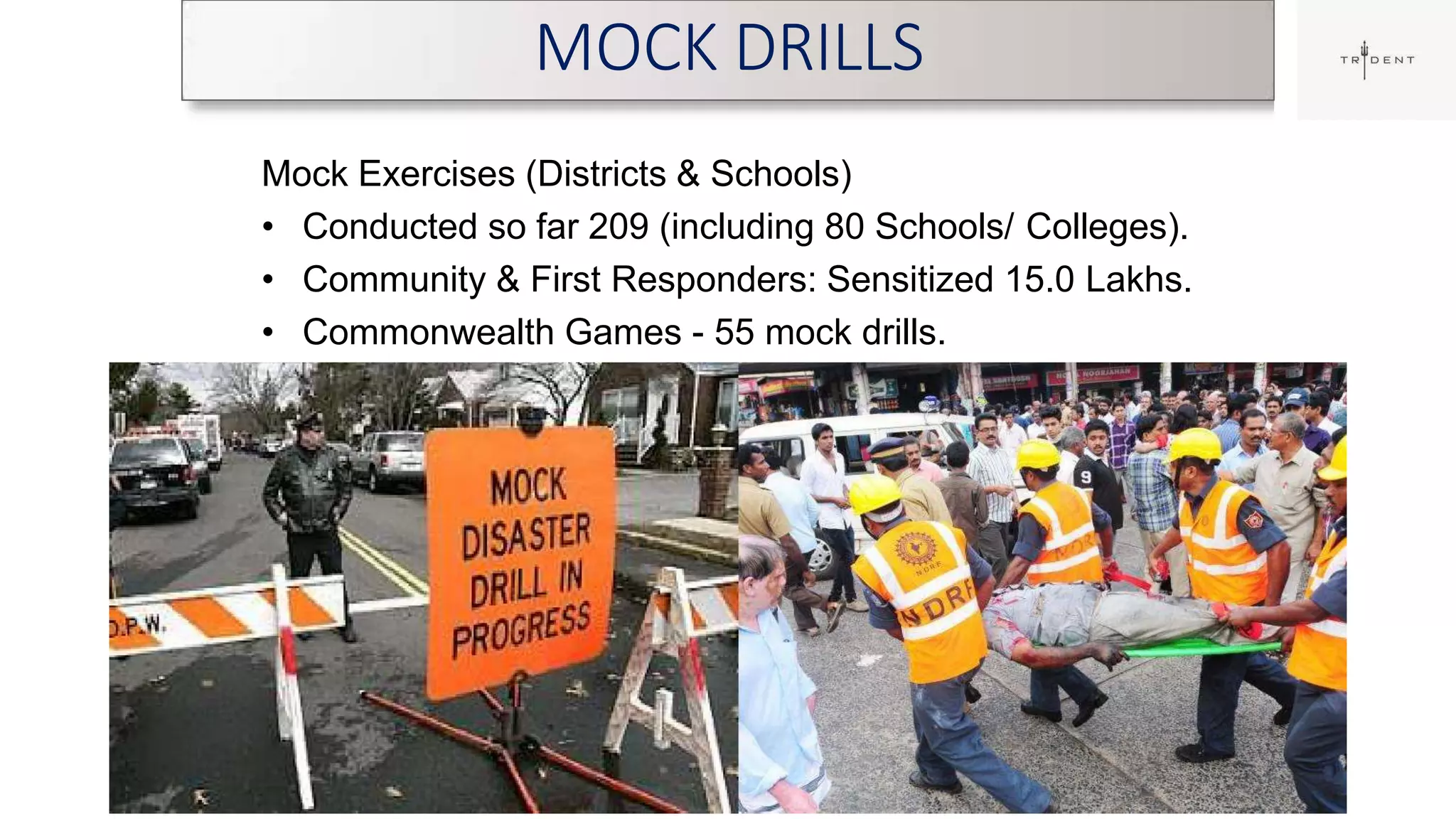 MOCK DRILLS
38
Mock Exercises (Districts & Schools)
• Conducted so far 209 (including 80 Schools/ Colleges).
• Community & First Responders: Sensitized 15.0 Lakhs.
• Commonwealth Games - 55 mock drills.
 