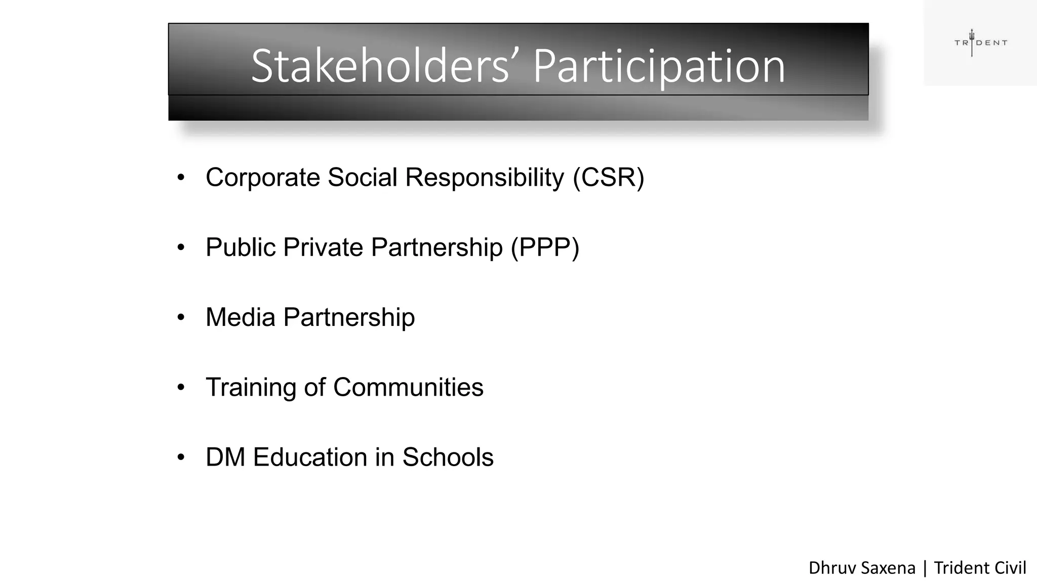 Stakeholders’ Participation
42
• Corporate Social Responsibility (CSR)
• Public Private Partnership (PPP)
• Media Partnership
• Training of Communities
• DM Education in Schools
Dhruv Saxena | Trident Civil
 
