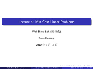 Lecture 4: Min-Cost Linear Problems

                          Wai-Shing Luk (陆伟成)

                                 Fudan University


                              2012 年 8 月 13 日




W.-S. Luk (Fudan Univ.)    Lecture 4: Min-Cost Linear Problems   2012 年 8 月 13 日   1 / 18
 