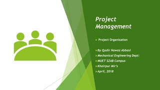 Project
Management
 Project Organization
By Qadir Nawaz Abbasi
Mechanical Engineering Dept:
MUET SZAB Campus
Khairpur Mir’s
April, 2018
 