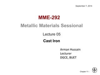 Chapter 11 -
MME-292
Arman Hussain
Lecturer
DGCE, BUET
Metallic Materials Sessional
Lecture 05
Cast Iron
September 7, 2014
 