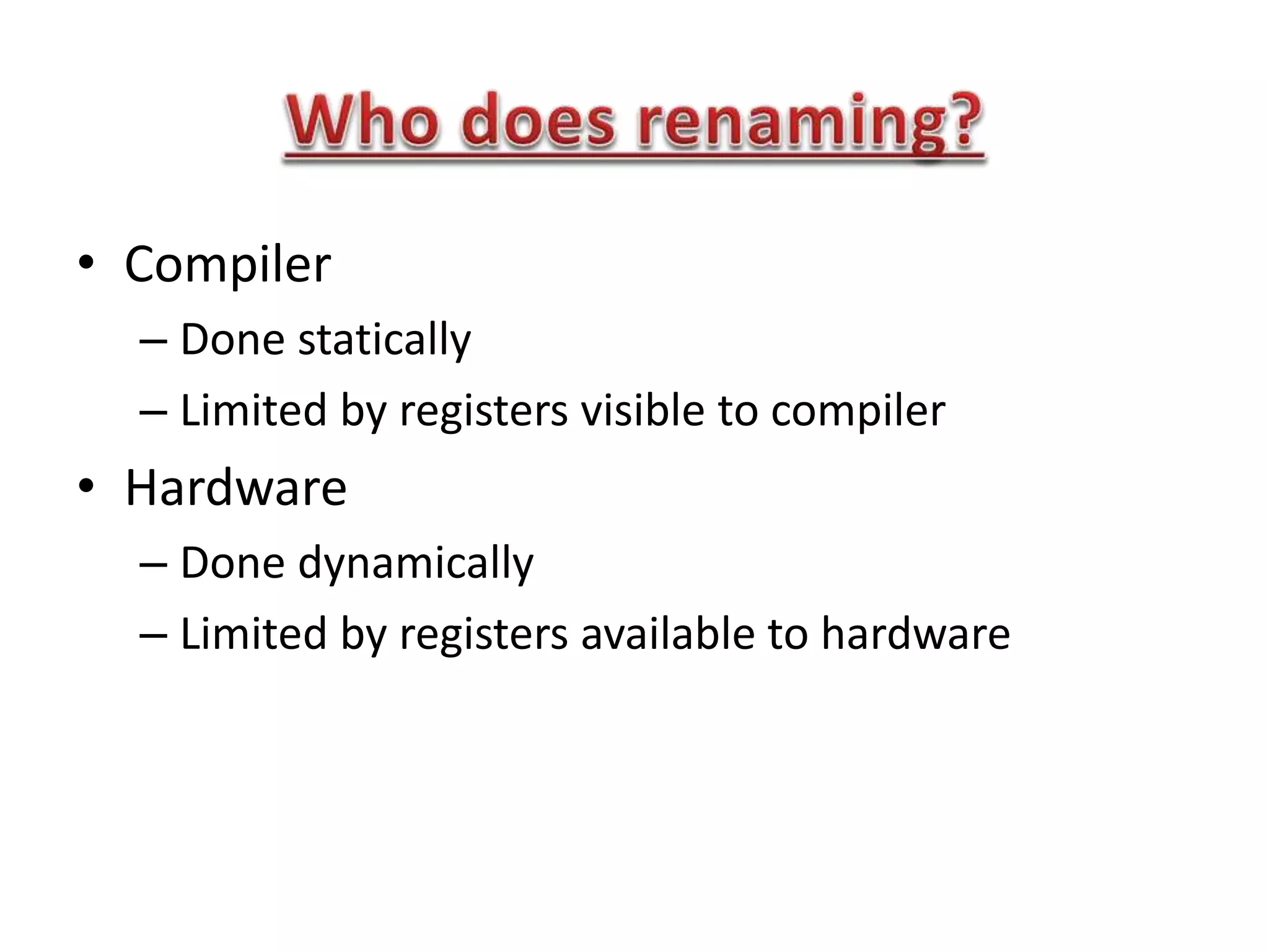 • Compiler
– Done statically
– Limited by registers visible to compiler
• Hardware
– Done dynamically
– Limited by registers available to hardware
 