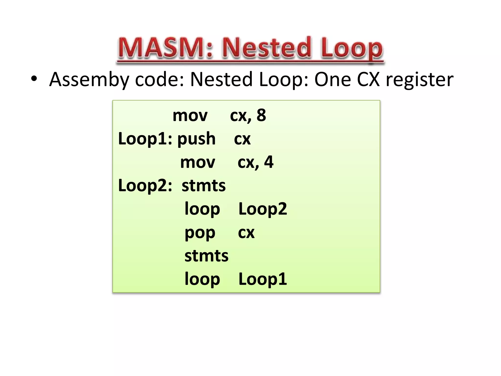 • Assemby code: Nested Loop: One CX register
mov cx, 8
Loop1: push cx
mov cx, 4
Loop2: stmts
loop Loop2
pop cx
stmts
loop Loop1
 