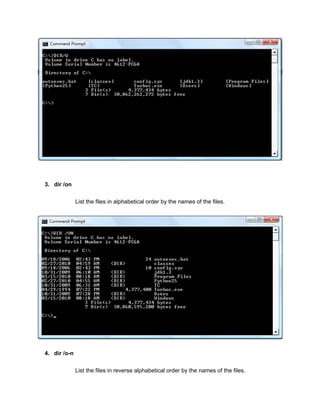 3. dir /on
List the files in alphabetical order by the names of the files.
4. dir /o-n
List the files in reverse alphabetical order by the names of the files.
 