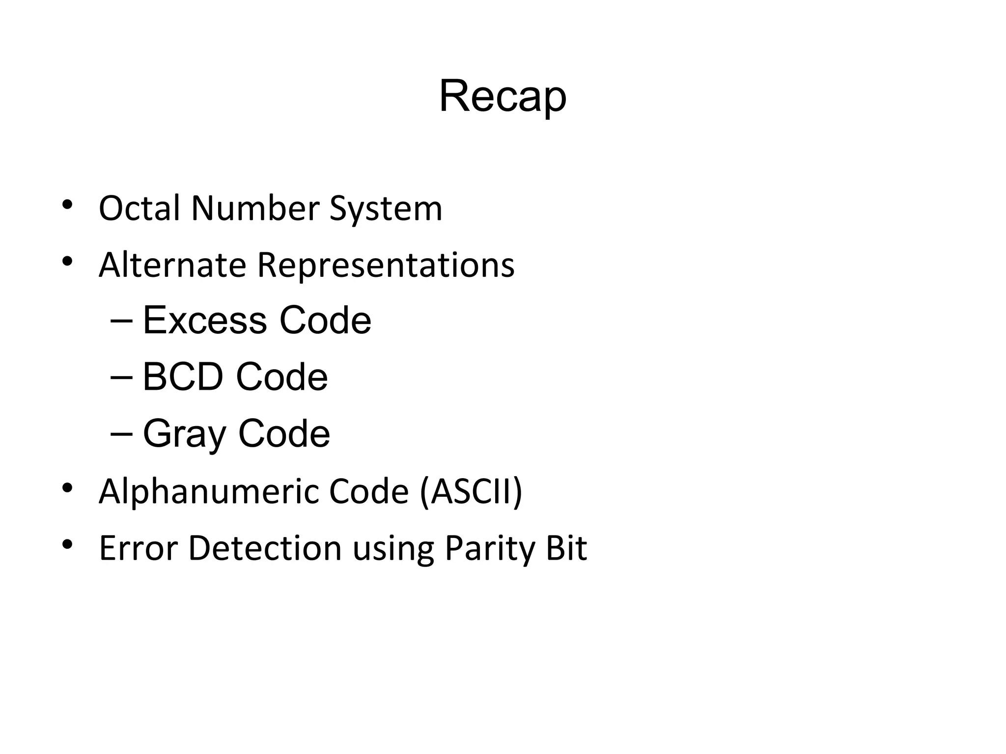 Recap
• Octal Number System
• Alternate Representations
– Excess Code
– BCD Code
– Gray Code
• Alphanumeric Code (ASCII)
• Error Detection using Parity Bit
 
