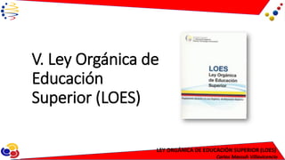 LEY ORGÁNICA DE EDUCACIÓN SUPERIOR (LOES)
Carlos Massuh Villavicencio
V. Ley Orgánica de
Educación
Superior (LOES)
 