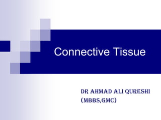 Connective Tissue
Dr Ahmad Ali Qureshi
(MBBS,GMC)
 