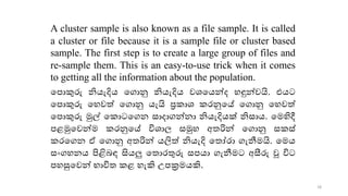 A cluster sample is also known as a file sample. It is called
a cluster or file because it is a sample file or cluster based
sample. The first step is to create a large group of files and
re-sample them. This is an easy-to-use trick when it comes
to getting all the information about the population.
කපොකුරු නියැදිය කගොනු නියැදිය වශ්‍කයන්ද හඳුන්වයි. එයට
කපොකුරු කහවේ කගොනු යැයි ප්‍ර ොශ්‍ රනුකේ කගොනු කහවේ
කපොකුරු මුල් ක ොටකගන සොදොගන්නො නියැදියක් නිසොය. කමහිදී
පළමුකවන්ම රනුකේ විශ්‍ොල සමුහ අ රින් කගොනු ස ස්
රකගන ඒ කගොනු අ රින් යලිේ නියැදි ක ෝරො ගැනීමයි. කමය
සංගහනය පිළිෙඳ සියලු ක ොරුරු සපයො ගැනීමට අසීරු වූ විට
පහසුකවන් භොවි ළ හැකි උපක්‍රමයකි.
18
 