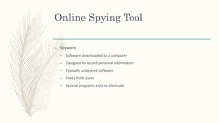 Online Spying Tool
– Spyware
– Software downloaded to a computer
– Designed to record personal information
– Typically undesired software
– Hides from users
– Several programs exist to eliminate
 