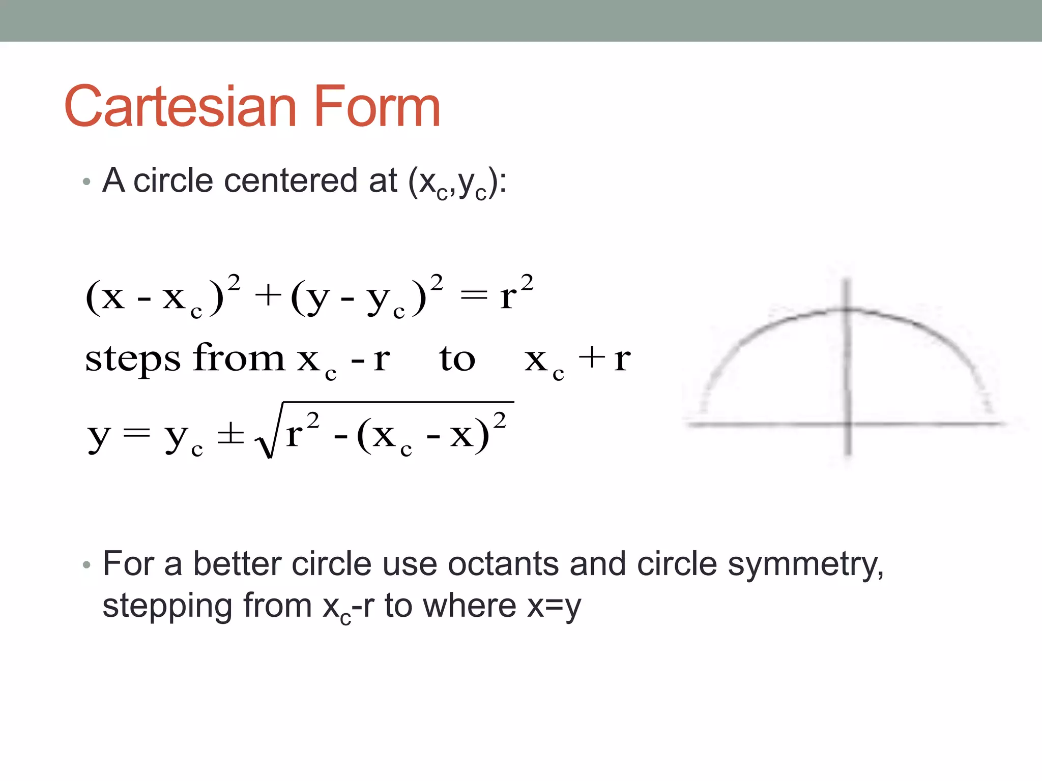 Cartesian Form
• A circle centered at (xc,yc):
• For a better circle use octants and circle symmetry,
stepping from xc-r to where x=y
2
c
2
c
cc
22
c
2
c
x)-(x-r±y=y
r+xtor-xfromsteps
r=)y-(y+)x-(x
 