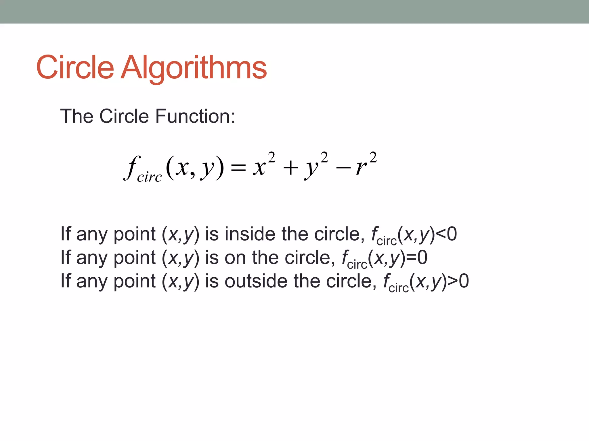 Circle Algorithms
The Circle Function:
If any point (x,y) is inside the circle, fcirc(x,y)<0
If any point (x,y) is on the circle, fcirc(x,y)=0
If any point (x,y) is outside the circle, fcirc(x,y)>0
222
),( ryxyxfcirc 
 