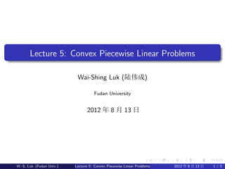 Lecture 5: Convex Piecewise Linear Problems

                           Wai-Shing Luk (陆伟成)

                                    Fudan University


                                2012 年 8 月 13 日




W.-S. Luk (Fudan Univ.)   Lecture 5: Convex Piecewise Linear Problems   2012 年 8 月 13 日   1/3
 