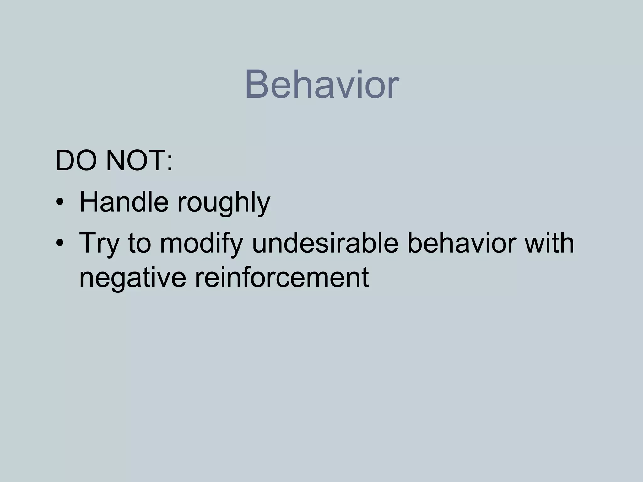 Behavior
DO NOT:
• Handle roughly
• Try to modify undesirable behavior with
  negative reinforcement
 