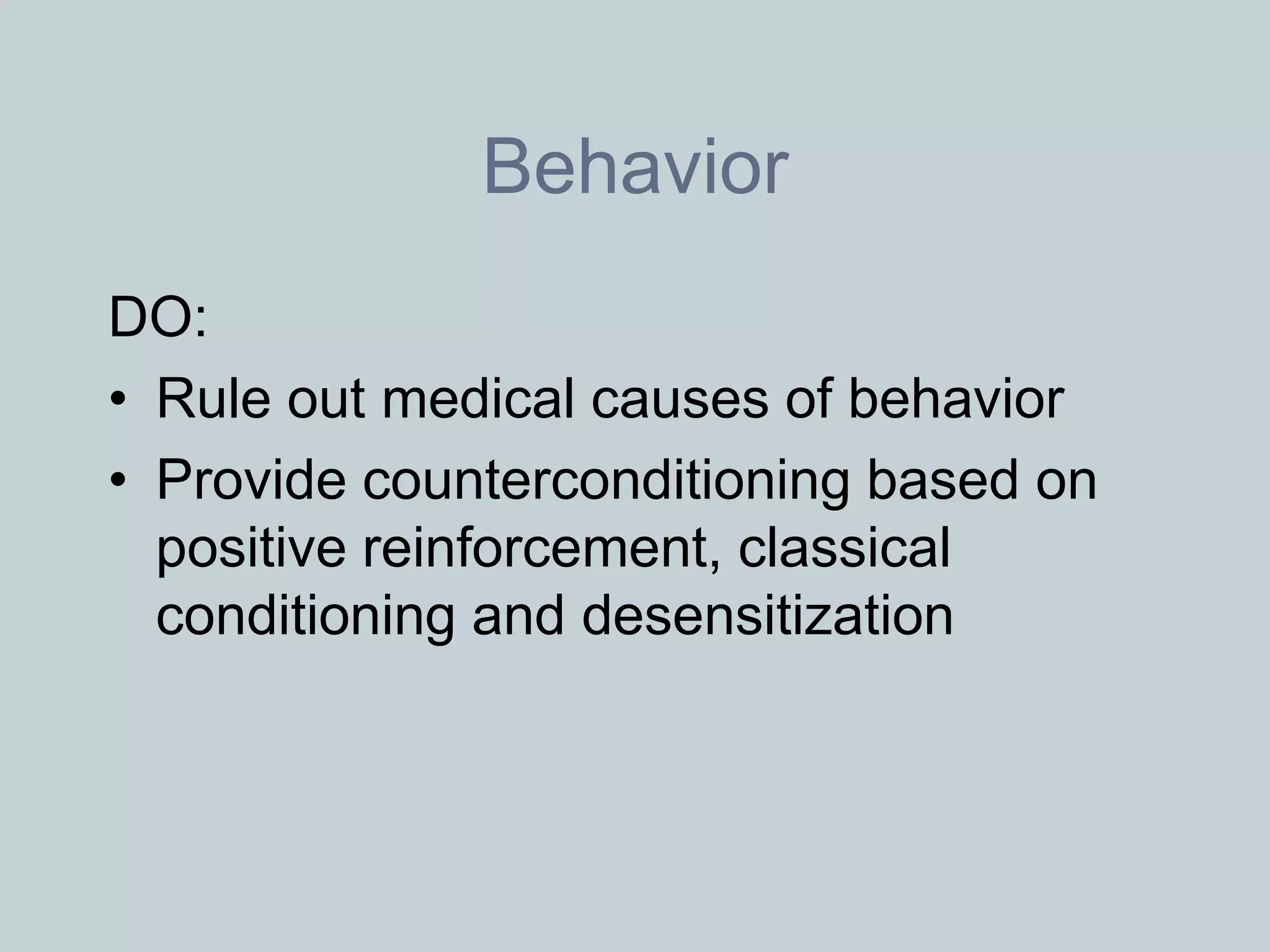 Behavior
DO:
• Rule out medical causes of behavior
• Provide counterconditioning based on
  positive reinforcement, classical
  conditioning and desensitization
 