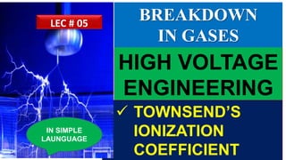 HIGH VOLTAGE
ENGINEERING
 TOWNSEND’S
IONIZATION
COEFFICIENT
IN SIMPLE
LAUNGUAGE
LEC # 05
BREAKDOWN
IN GASES
 