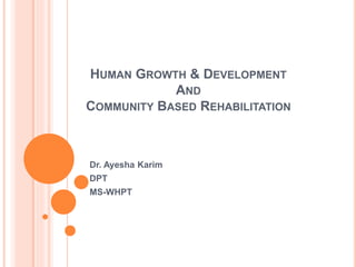 HUMAN GROWTH & DEVELOPMENT
AND
COMMUNITY BASED REHABILITATION
Dr. Ayesha Karim
DPT
MS-WHPT
 