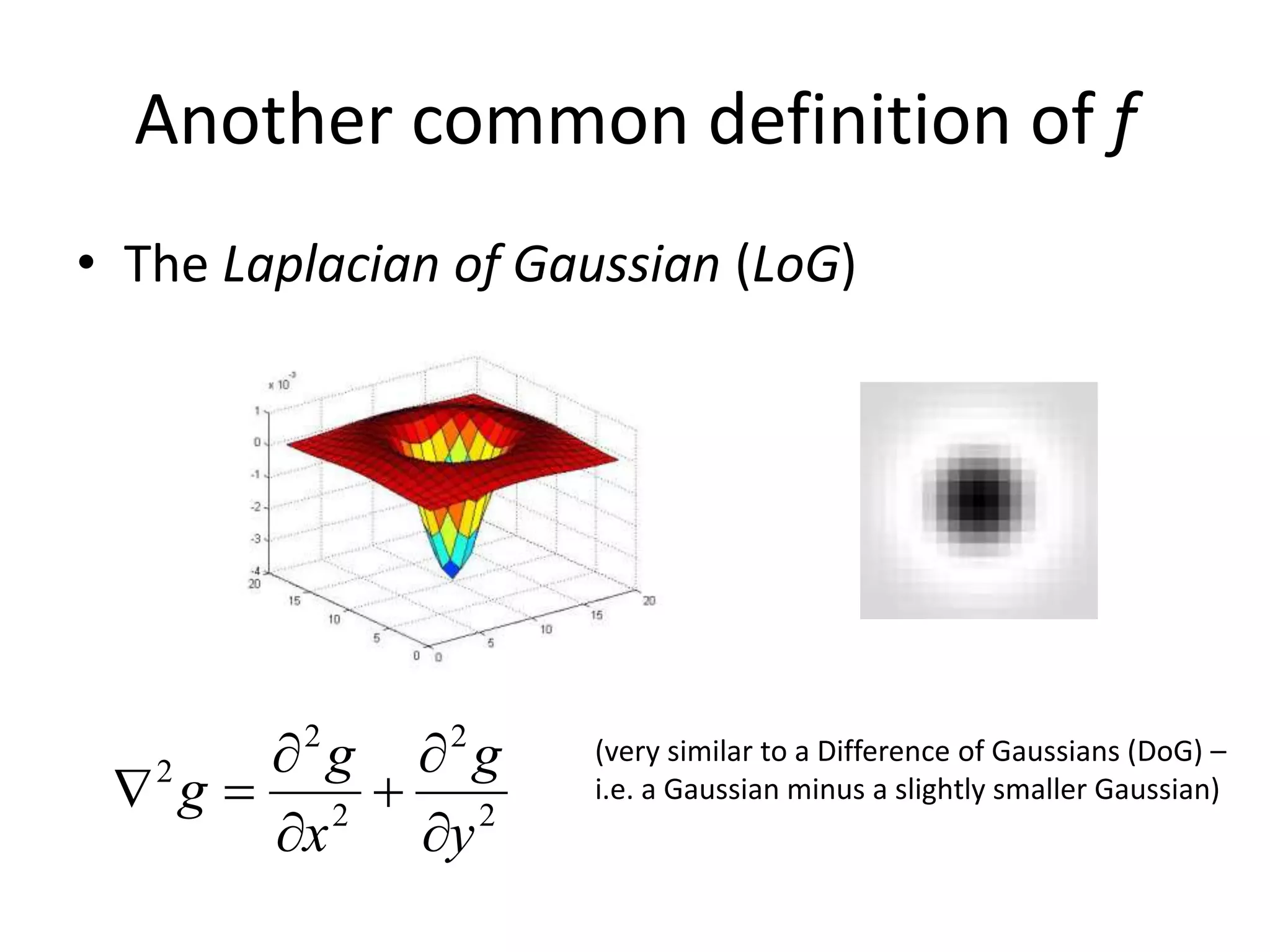 Another common definition of f
• The Laplacian of Gaussian (LoG)
2
2
2
2
2
y
g
x
g
g






(very similar to a Difference of Gaussians (DoG) –
i.e. a Gaussian minus a slightly smaller Gaussian)
 