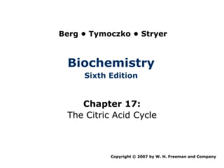 Berg • Tymoczko • Stryer



 Biochemistry
     Sixth Edition


    Chapter 17:
 The Citric Acid Cycle



           Copyright © 2007 by W. H. Freeman and Company
 