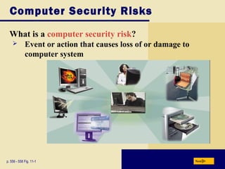 Computer Security Risks
What is a computer security risk?
p. 556 - 558 Fig. 11-1 Next
 Event or action that causes loss of or damage to
computer system
 