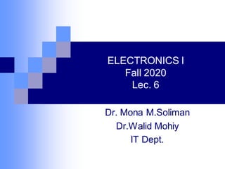 ELECTRONICS I
Fall 2020
Lec. 6
Dr. Mona M.Soliman
Dr.Walid Mohiy
IT Dept.
 