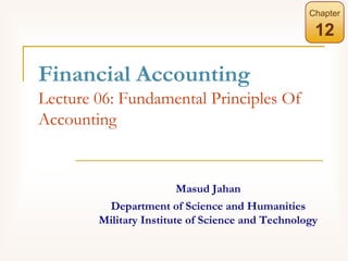 Financial Accounting
Lecture 06: Fundamental Principles Of
Accounting
Chapter
12
Masud Jahan
Department of Science and Humanities
Military Institute of Science and Technology
 
