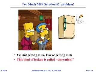 Lec 6.299/20/10 Kubiatowicz CS162 ©UCB Fall 2010
Too Much Milk Solution #2: problem!
• I’m not getting milk, You’re getting milk
• This kind of lockup is called “starvation!”
 