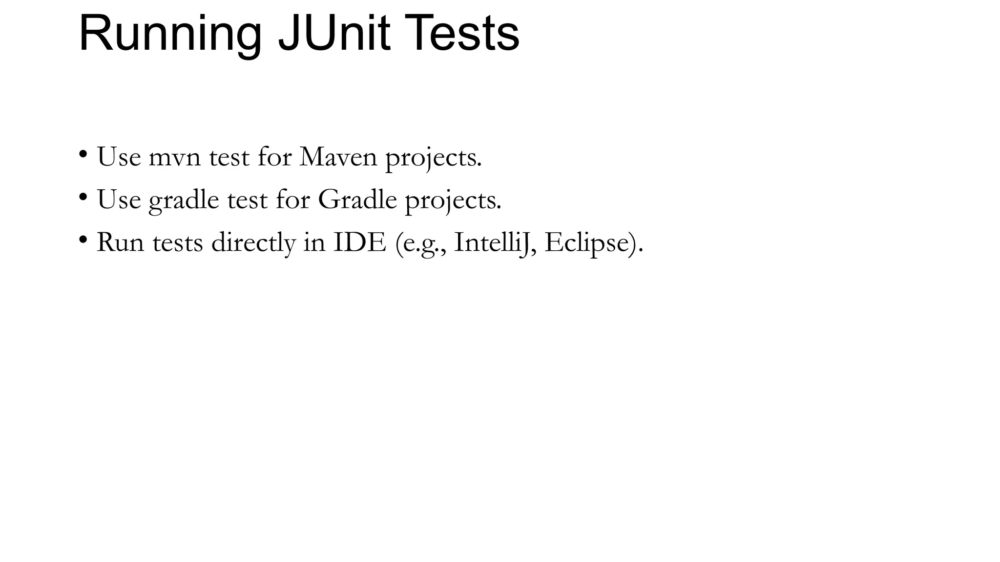 Running JUnit Tests
• Use mvn test for Maven projects.
• Use gradle test for Gradle projects.
• Run tests directly in IDE (e.g., IntelliJ, Eclipse).
 