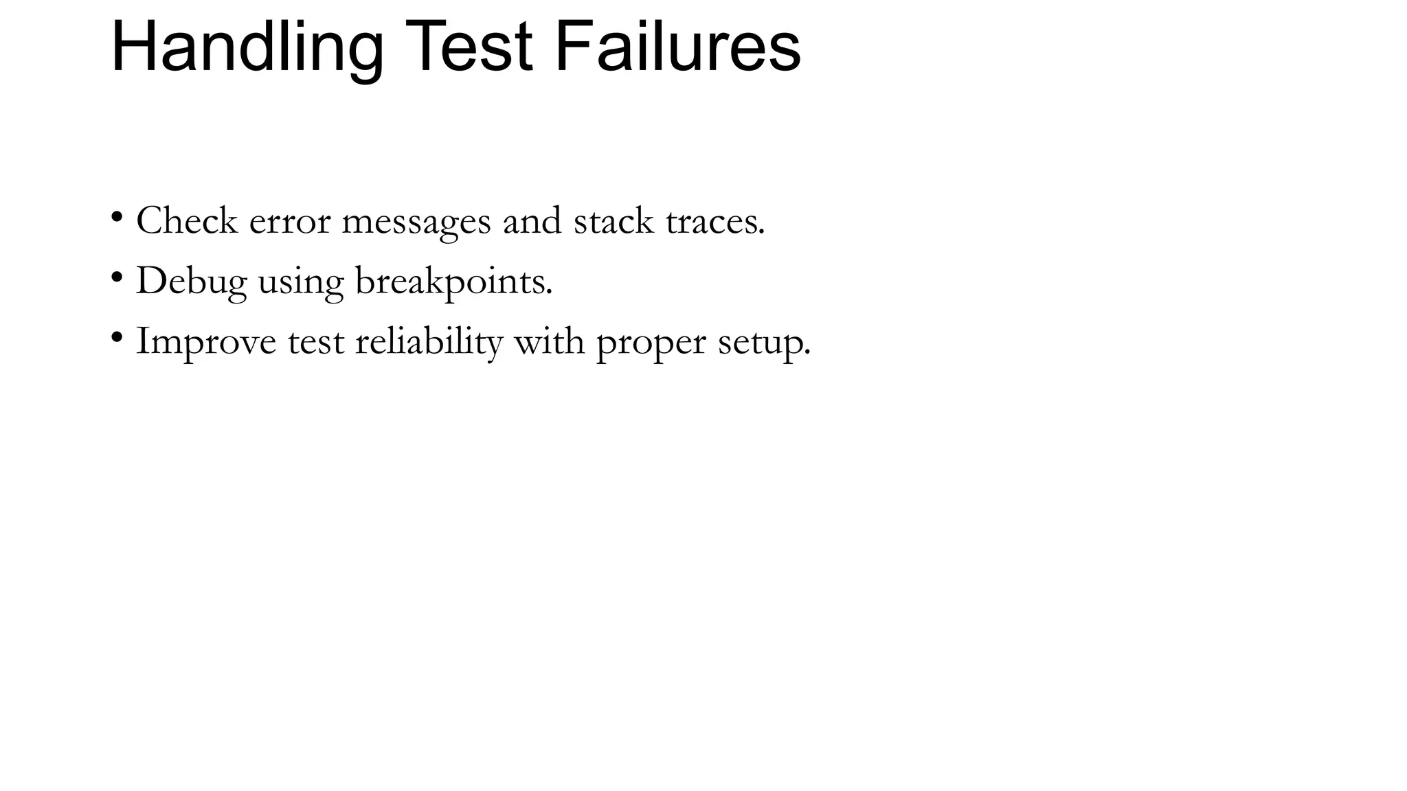 Handling Test Failures
• Check error messages and stack traces.
• Debug using breakpoints.
• Improve test reliability with proper setup.
 