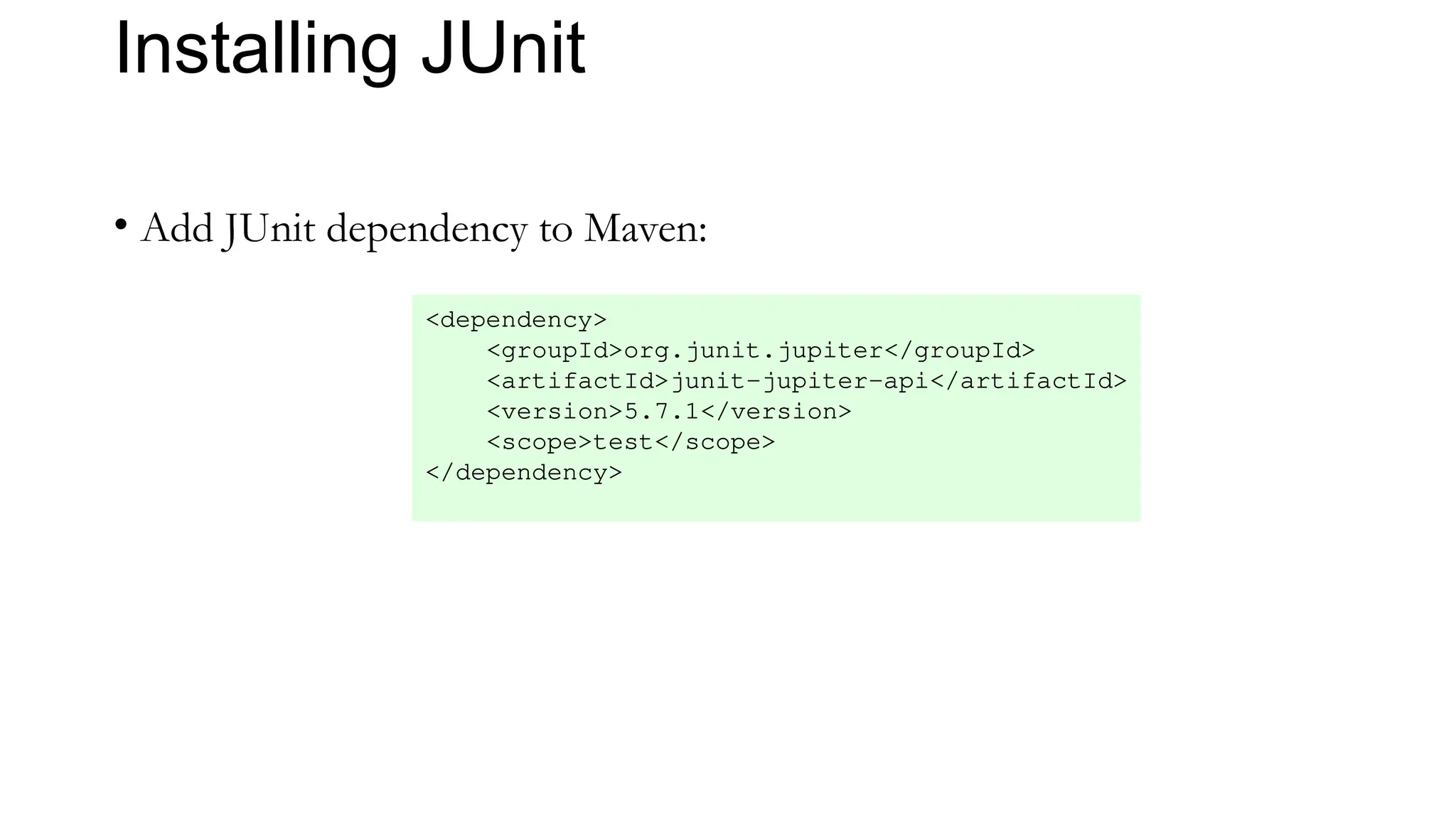 Installing JUnit
• Add JUnit dependency to Maven:
<dependency>
<groupId>org.junit.jupiter</groupId>
<artifactId>junit-jupiter-api</artifactId>
<version>5.7.1</version>
<scope>test</scope>
</dependency>
 