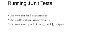 Running JUnit Tests
• Use mvn test for Maven projects.
• Use gradle test for Gradle projects.
• Run tests directly in IDE (e.g., IntelliJ, Eclipse).
 