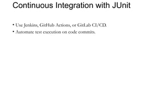 Continuous Integration with JUnit
• Use Jenkins, GitHub Actions, or GitLab CI/CD.
• Automate test execution on code commits.
 