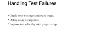 Handling Test Failures
• Check error messages and stack traces.
• Debug using breakpoints.
• Improve test reliability with proper setup.
 