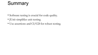 Summary
• Software testing is crucial for code quality.
• JUnit simplifies unit testing.
• Use assertions and CI/CD for robust testing.
 
