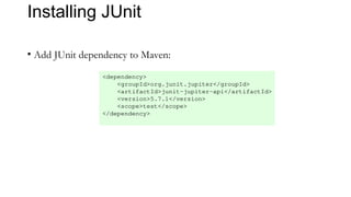 Installing JUnit
• Add JUnit dependency to Maven:
<dependency>
<groupId>org.junit.jupiter</groupId>
<artifactId>junit-jupiter-api</artifactId>
<version>5.7.1</version>
<scope>test</scope>
</dependency>
 