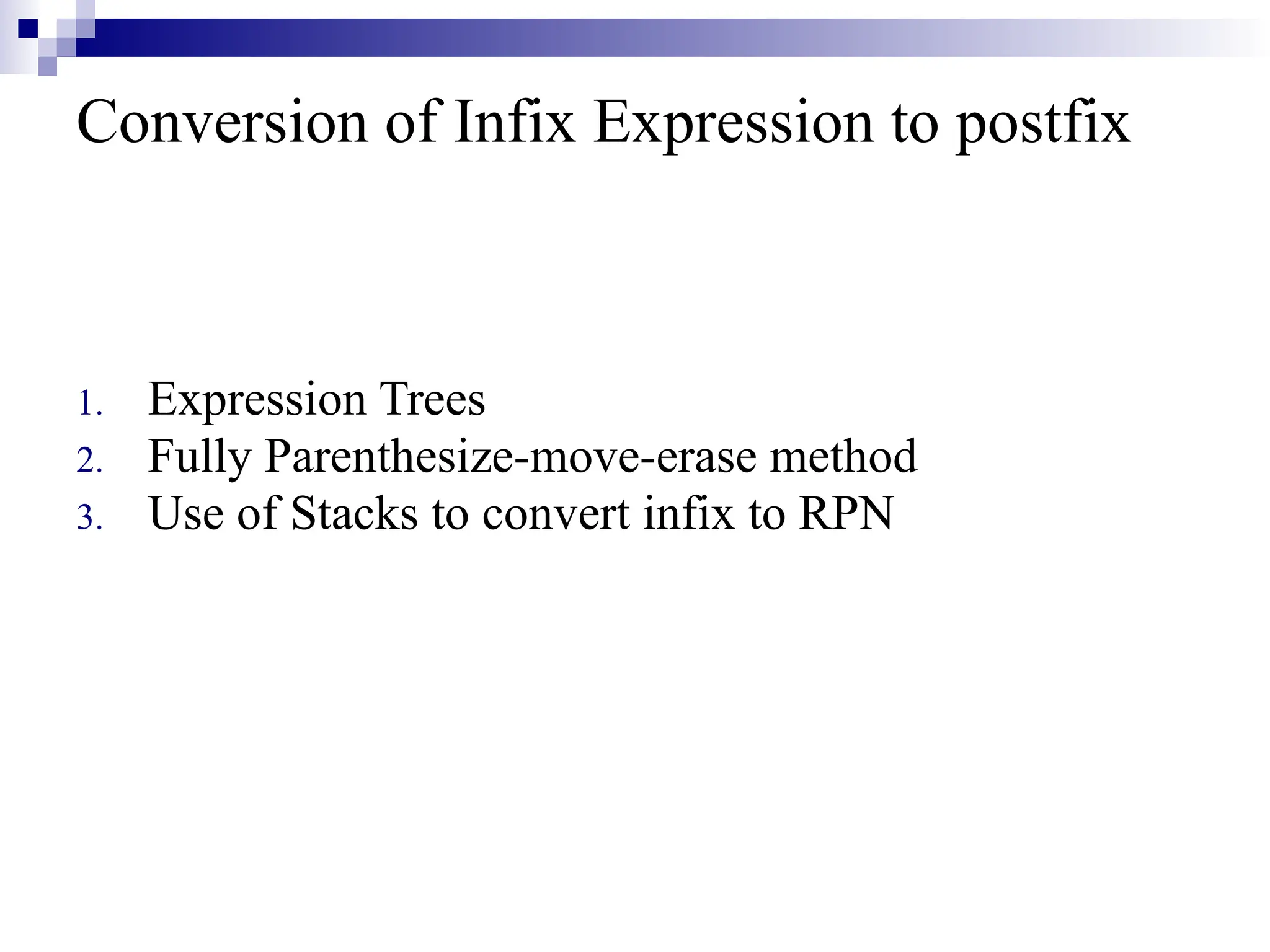Conversion of Infix Expression to postfix 1. Expression Trees 2. Fully Parenthesize-move-erase method 3. Use of Stacks to convert infix to RPN 
