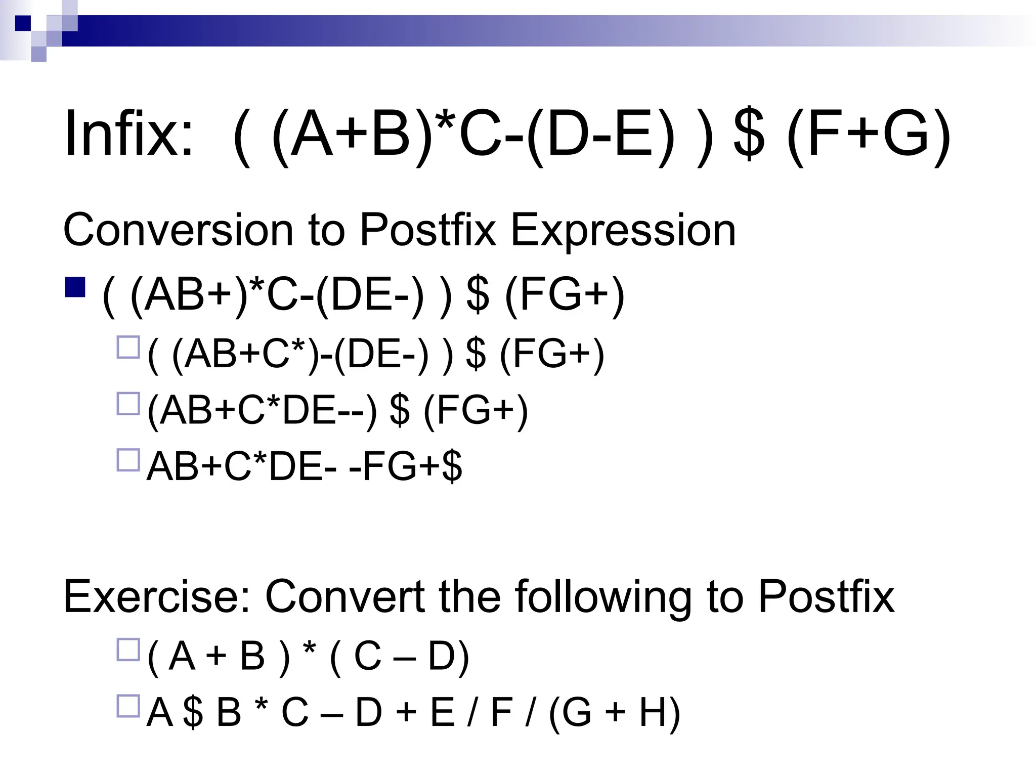 Infix: ( (A+B)*C-(D-E) ) $ (F+G) Conversion to Postfix Expression  ( (AB+)*C-(DE-) ) $ (FG+) ( (AB+C*)-(DE-) ) $ (FG+) (AB+C*DE--) $ (FG+) AB+C*DE- -FG+$ Exercise: Convert the following to Postfix ( A + B ) * ( C – D) A $ B * C – D + E / F / (G + H) 