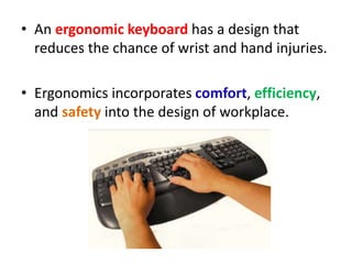 • An ergonomic keyboard has a design that
reduces the chance of wrist and hand injuries.
• Ergonomics incorporates comfort, efficiency,
and safety into the design of workplace.
 