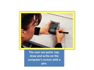 The user can point, tap,
draw and write on the
computer’s screen with a
pen.
 