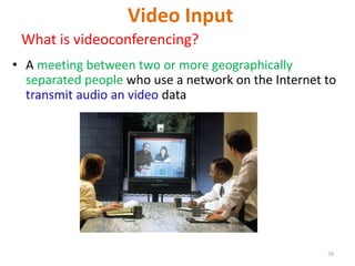 Video Input
What is videoconferencing?
• A meeting between two or more geographically
separated people who use a network on the Internet to
transmit audio an video data
38
 