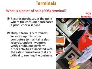 Terminals
What is a point-of-sale (POS) terminal?
 Records purchases at the point
where the consumer purchases
a product or a service
 Output from POS terminals
serve as input to other
computers to maintain sales
records, update inventory,
verify credit, and perform
other activities associated with
the sales transactions that are
critical to running the business
POS
terminal
60
 