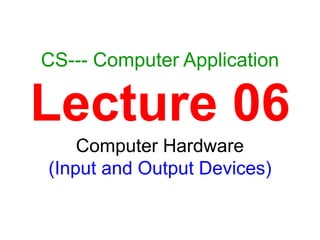 1
CS--- Computer Application
Lecture 06
Computer Hardware
(Input and Output Devices)
 