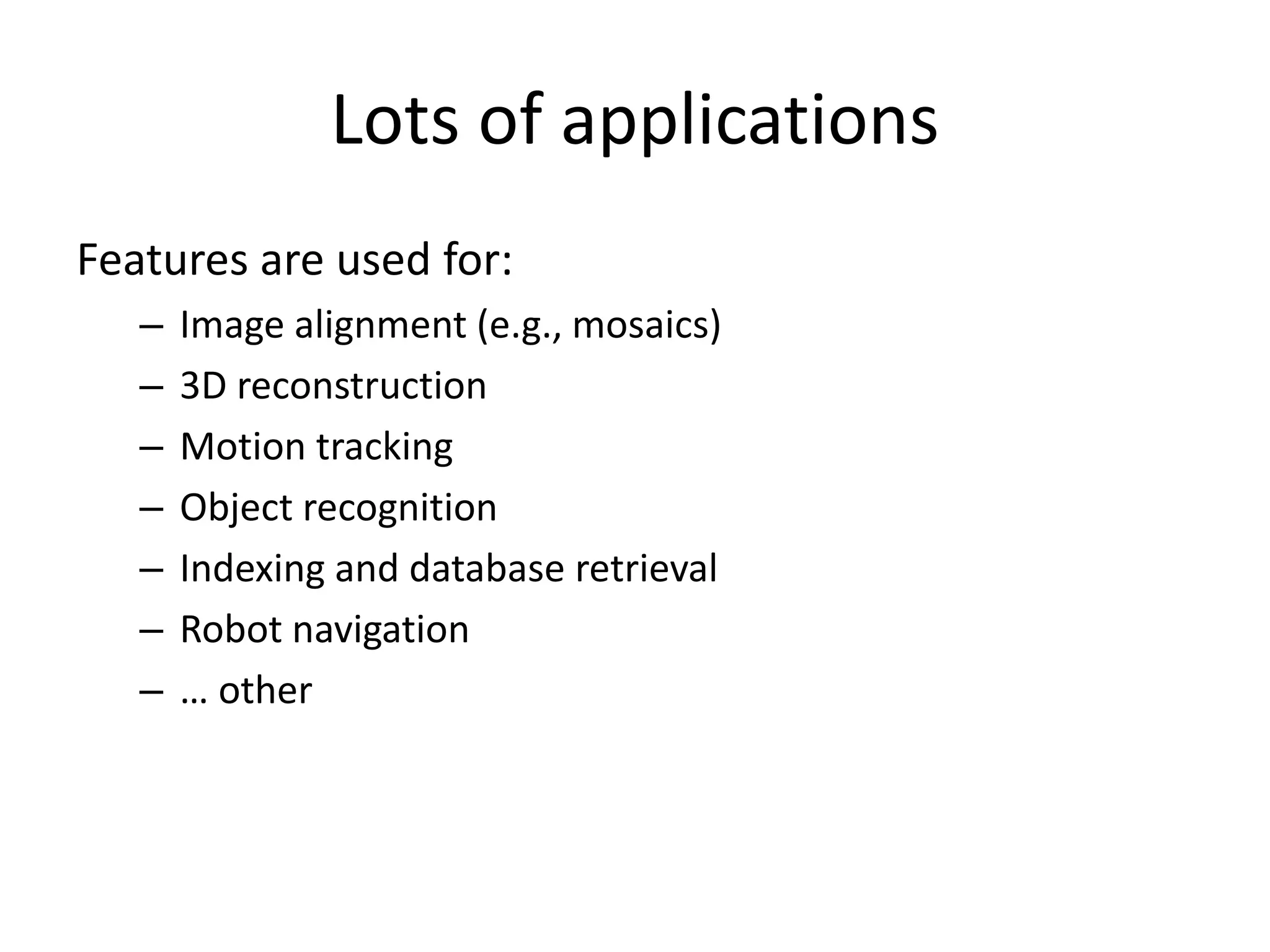Lots of applications
Features are used for:
– Image alignment (e.g., mosaics)
– 3D reconstruction
– Motion tracking
– Object recognition
– Indexing and database retrieval
– Robot navigation
– … other
 