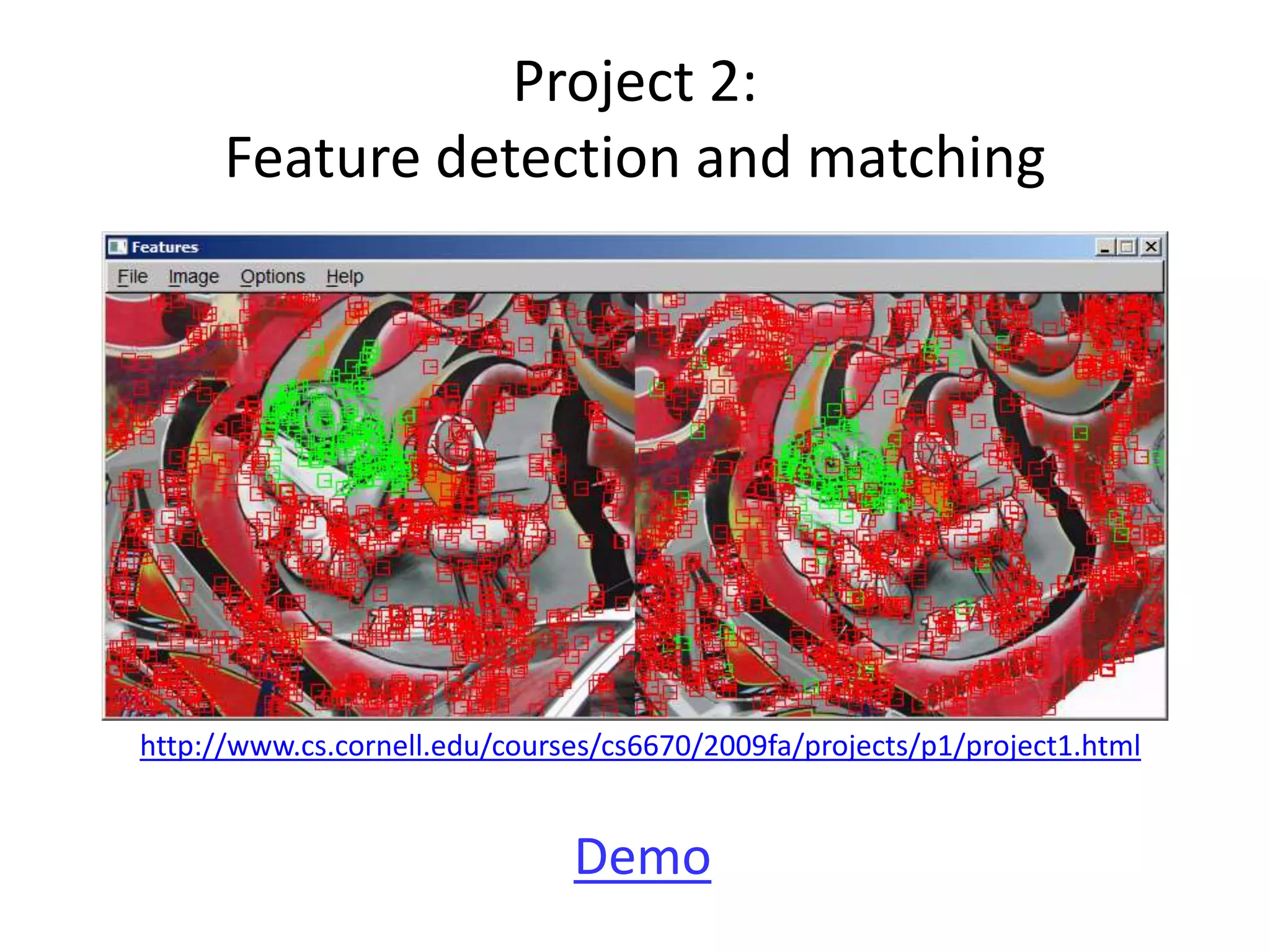 Project 2:
Feature detection and matching
Demo
http://www.cs.cornell.edu/courses/cs6670/2009fa/projects/p1/project1.html
 