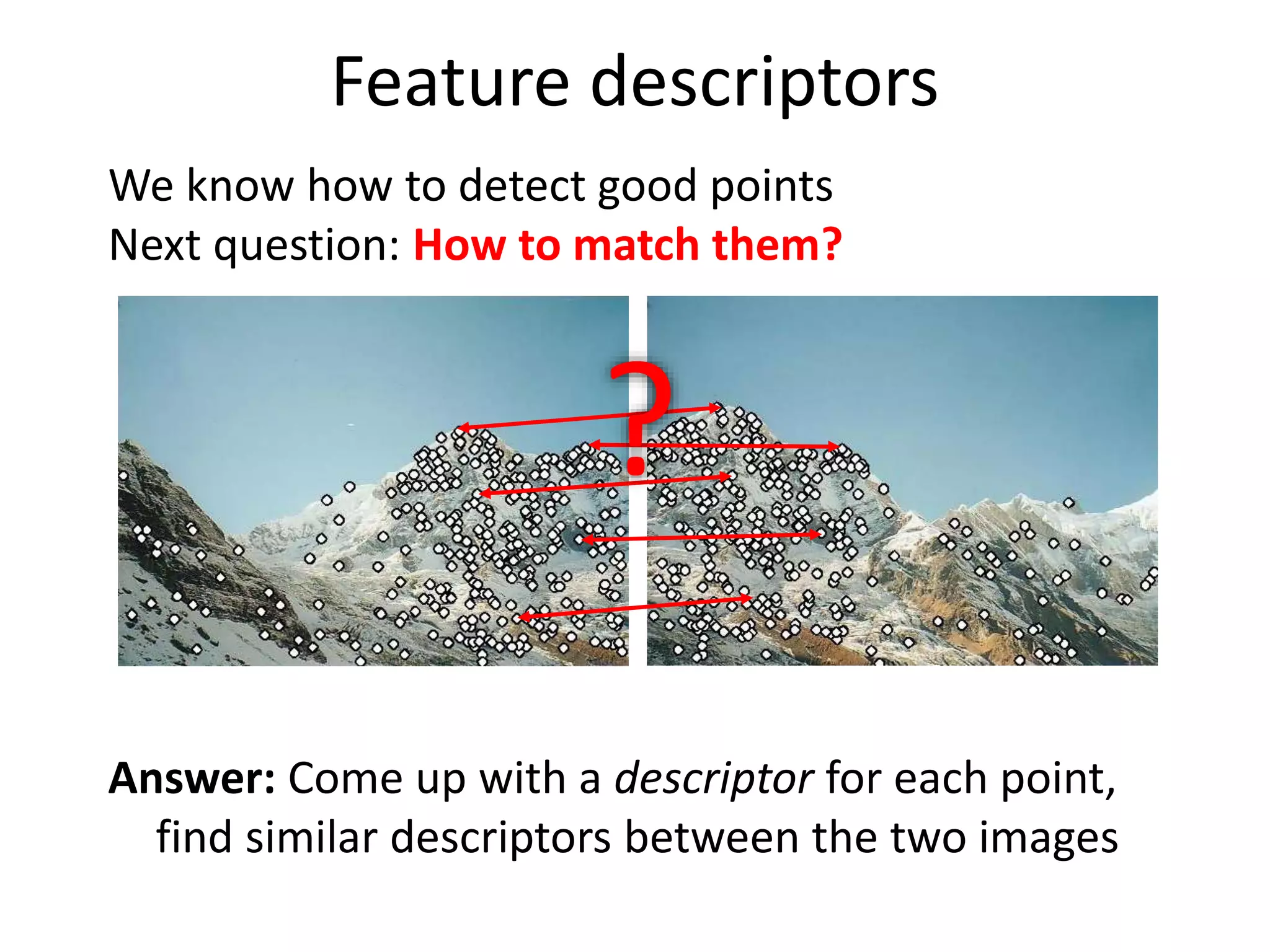 Feature descriptors
We know how to detect good points
Next question: How to match them?
Answer: Come up with a descriptor for each point,
find similar descriptors between the two images
?
 